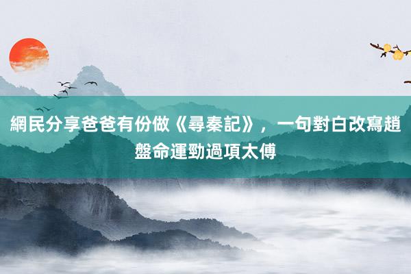 網民分享爸爸有份做《尋秦記》，一句對白改寫趙盤命運勁過項太傅