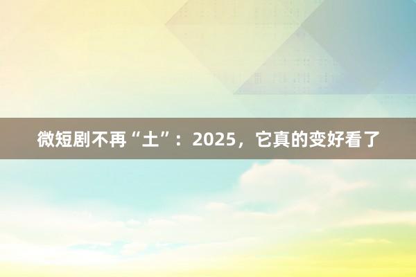 微短剧不再“土”：2025，它真的变好看了