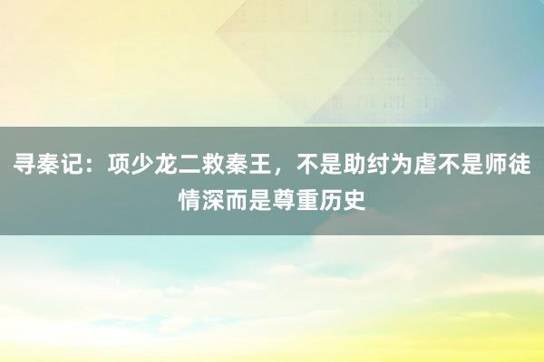 寻秦记：项少龙二救秦王，不是助纣为虐不是师徒情深而是尊重历史