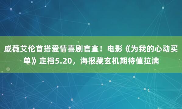 戚薇艾伦首搭爱情喜剧官宣！电影《为我的心动买单》定档5.20，海报藏玄机期待值拉满