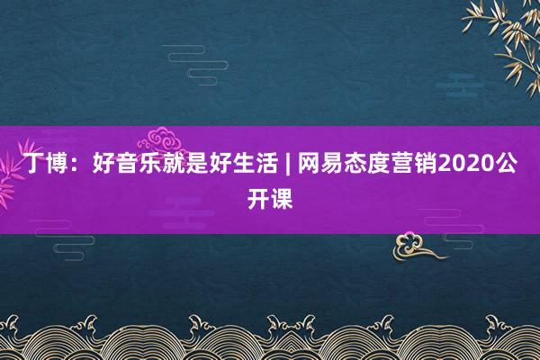 丁博：好音乐就是好生活 | 网易态度营销2020公开课