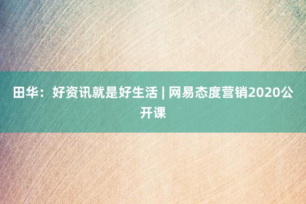 田华：好资讯就是好生活 | 网易态度营销2020公开课