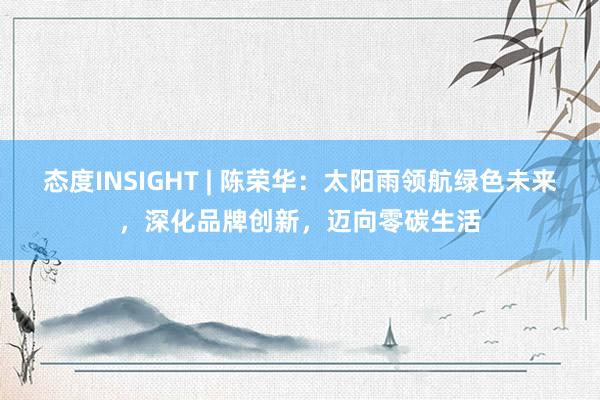 态度INSIGHT | 陈荣华：太阳雨领航绿色未来，深化品牌创新，迈向零碳生活