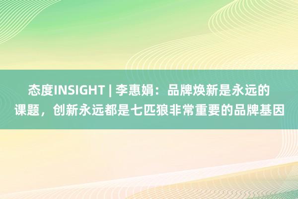 态度INSIGHT | 李惠娟：品牌焕新是永远的课题，创新永远都是七匹狼非常重要的品牌基因