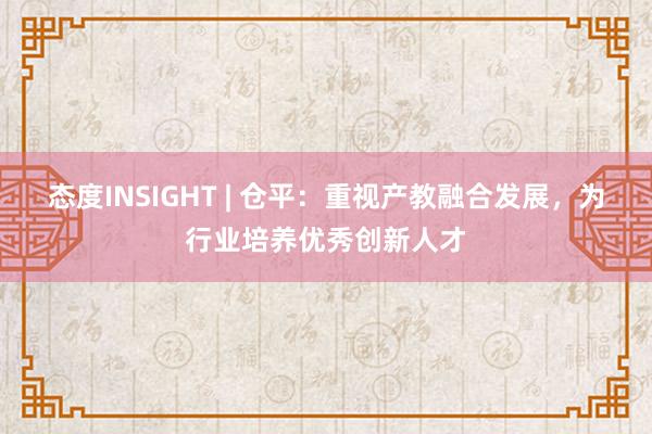 态度INSIGHT | 仓平：重视产教融合发展，为行业培养优秀创新人才
