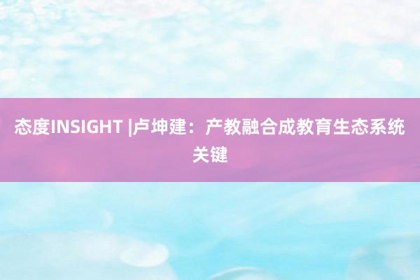 态度INSIGHT |卢坤建：产教融合成教育生态系统关键