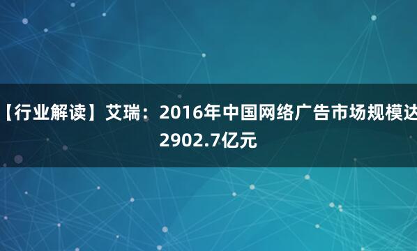 【行业解读】艾瑞：2016年中国网络广告市场规模达2902.7亿元