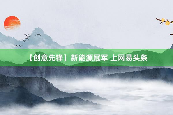 【创意先锋】新能源冠军 上网易头条