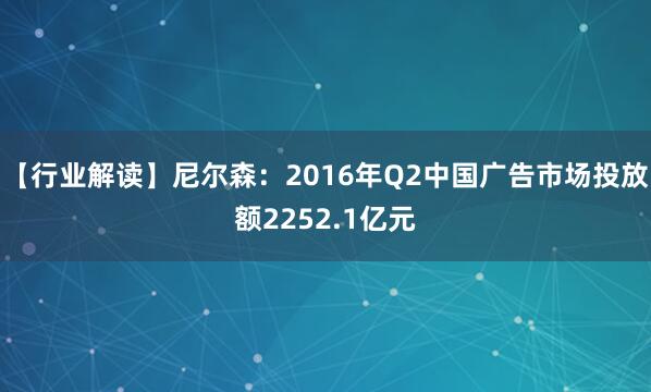 【行业解读】尼尔森：2016年Q2中国广告市场投放额2252.1亿元