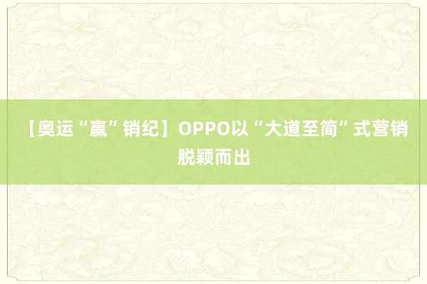 【奥运“赢”销纪】OPPO以“大道至简”式营销脱颖而出