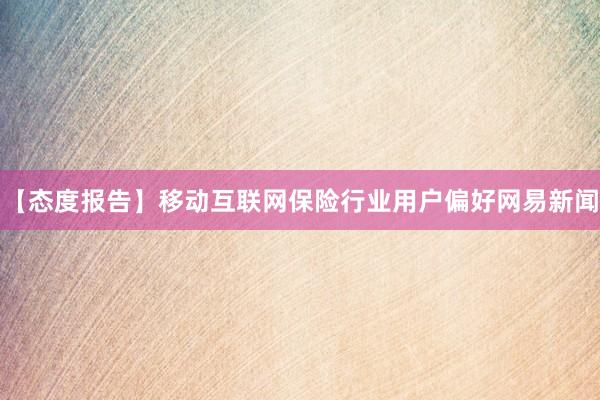【态度报告】移动互联网保险行业用户偏好网易新闻