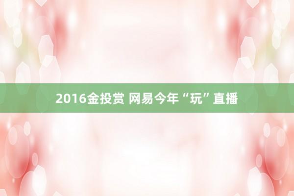 2016金投赏 网易今年“玩”直播