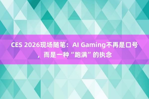 CES 2026现场随笔：AI Gaming不再是口号，而是一种“跑满”的执念
