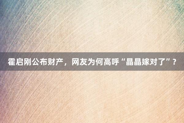 霍启刚公布财产，网友为何高呼“晶晶嫁对了”？