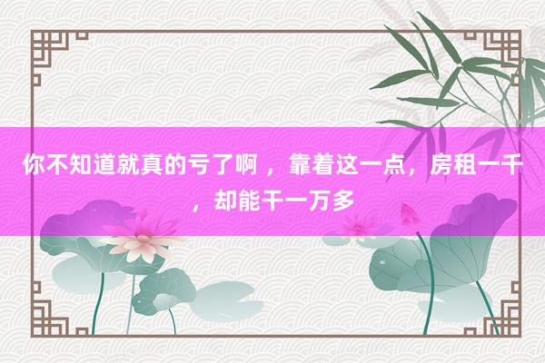 你不知道就真的亏了啊 ，靠着这一点，房租一千，却能干一万多