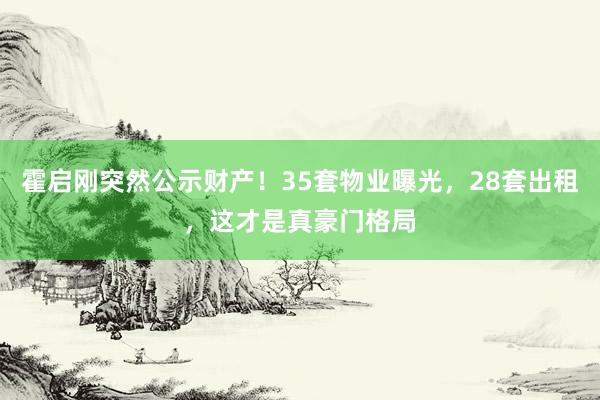 霍启刚突然公示财产！35套物业曝光，28套出租，这才是真豪门格局