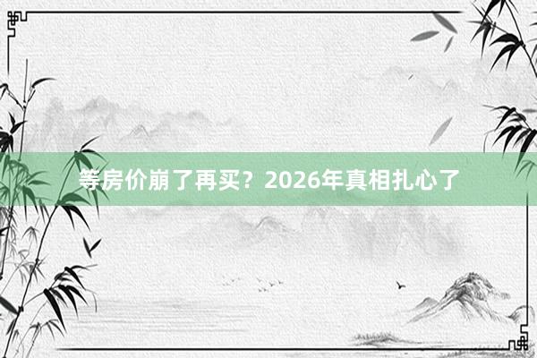 等房价崩了再买？2026年真相扎心了