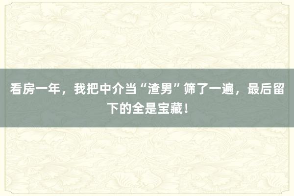 看房一年，我把中介当“渣男”筛了一遍，最后留下的全是宝藏！
