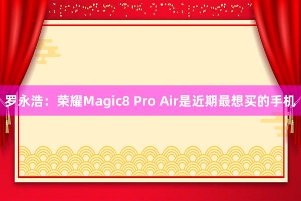 罗永浩：荣耀Magic8 Pro Air是近期最想买的手机
