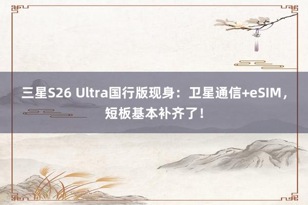 三星S26 Ultra国行版现身：卫星通信+eSIM，短板基本补齐了！