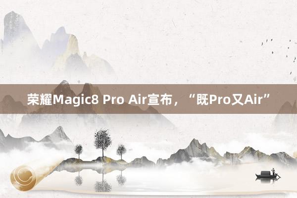 荣耀Magic8 Pro Air宣布，“既Pro又Air”