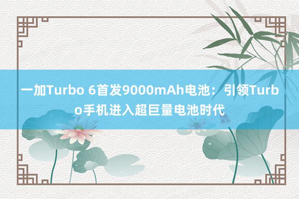 一加Turbo 6首发9000mAh电池：引领Turbo手机进入超巨量电池时代