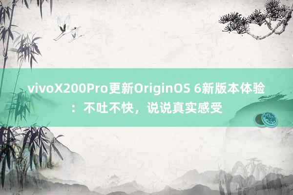vivoX200Pro更新OriginOS 6新版本体验：不吐不快，说说真实感受
