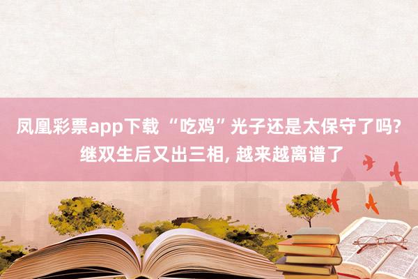 凤凰彩票app下载 “吃鸡”光子还是太保守了吗? 继双生后又出三相, 越来越离谱了