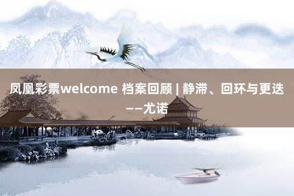 凤凰彩票welcome 档案回顾 | 静滞、回环与更迭——尤诺