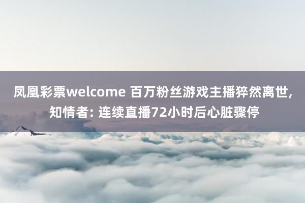 凤凰彩票welcome 百万粉丝游戏主播猝然离世, 知情者: 连续直播72小时后心脏骤停