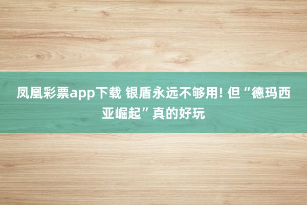 凤凰彩票app下载 银盾永远不够用! 但“德玛西亚崛起”真的好玩