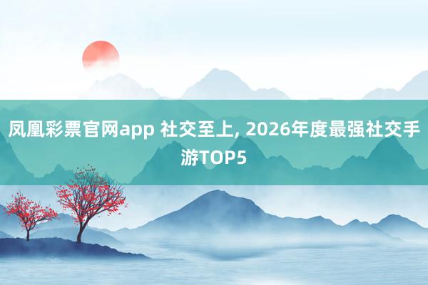 凤凰彩票官网app 社交至上, 2026年度最强社交手游TOP5
