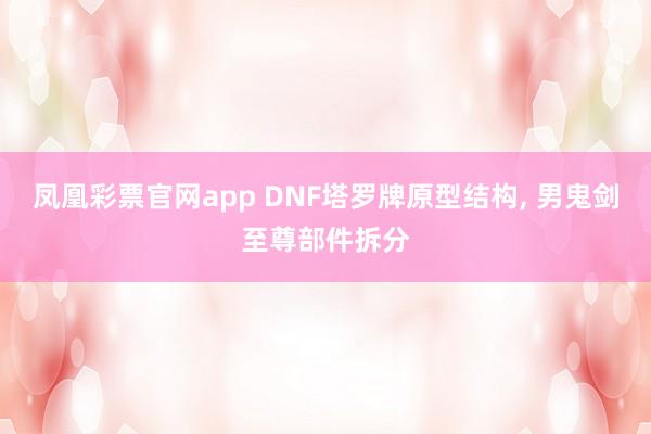 凤凰彩票官网app DNF塔罗牌原型结构, 男鬼剑至尊部件拆分