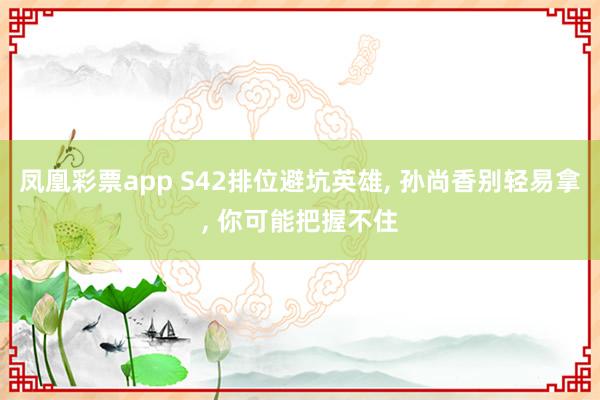 凤凰彩票app S42排位避坑英雄, 孙尚香别轻易拿, 你可能把握不住