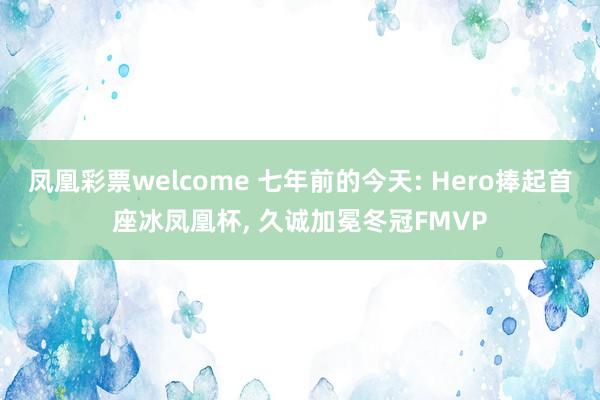 凤凰彩票welcome 七年前的今天: Hero捧起首座冰凤凰杯, 久诚加冕冬冠FMVP