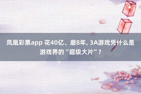 凤凰彩票app 花40亿、磨8年, 3A游戏凭什么是游戏界的“超级大片”?