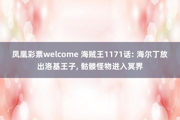 凤凰彩票welcome 海贼王1171话: 海尔丁放出洛基王子, 骷髅怪物进入冥界
