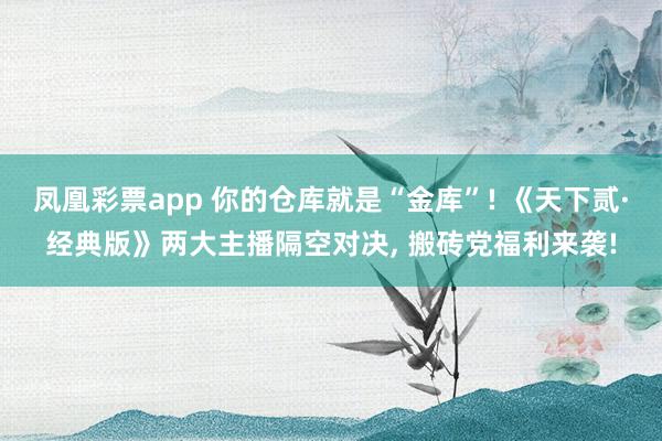 凤凰彩票app 你的仓库就是“金库”! 《天下贰·经典版》两大主播隔空对决, 搬砖党福利来袭!