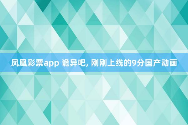 凤凰彩票app 诡异吧, 刚刚上线的9分国产动画
