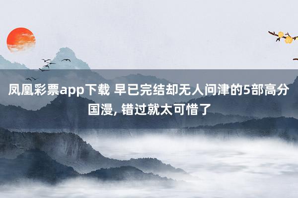 凤凰彩票app下载 早已完结却无人问津的5部高分国漫, 错过就太可惜了