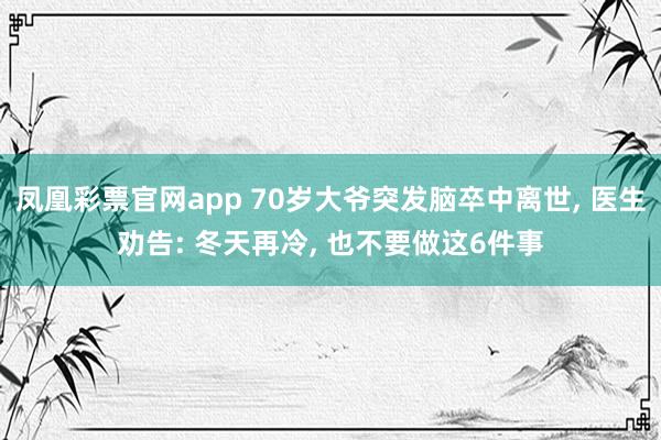 凤凰彩票官网app 70岁大爷突发脑卒中离世, 医生劝告: 冬天再冷, 也不要做这6件事