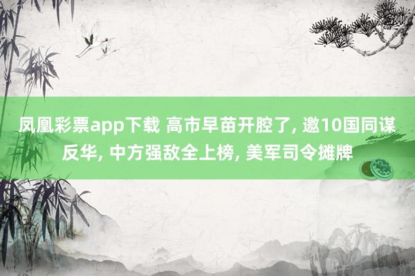 凤凰彩票app下载 高市早苗开腔了, 邀10国同谋反华, 中方强敌全上榜, 美军司令摊牌