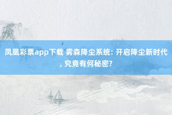 凤凰彩票app下载 雾森降尘系统: 开启降尘新时代, 究竟有何秘密?