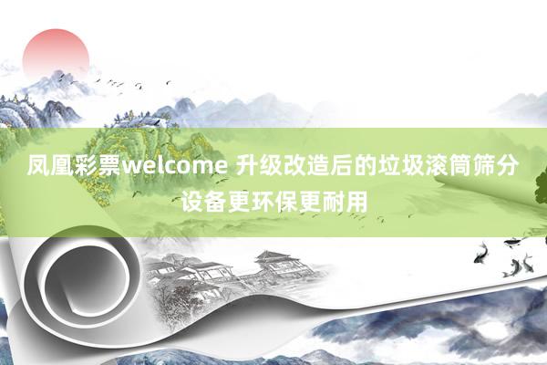 凤凰彩票welcome 升级改造后的垃圾滚筒筛分设备更环保更耐用