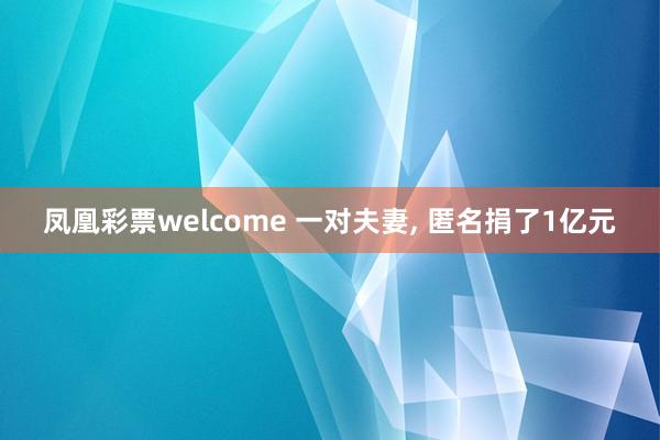 凤凰彩票welcome 一对夫妻, 匿名捐了1亿元