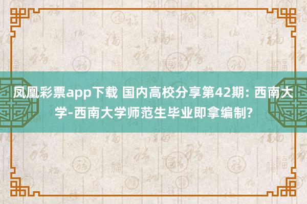 凤凰彩票app下载 国内高校分享第42期: 西南大学-西南大学师范生毕业即拿编制?