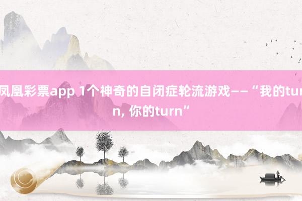 凤凰彩票app 1个神奇的自闭症轮流游戏——“我的turn, 你的turn”