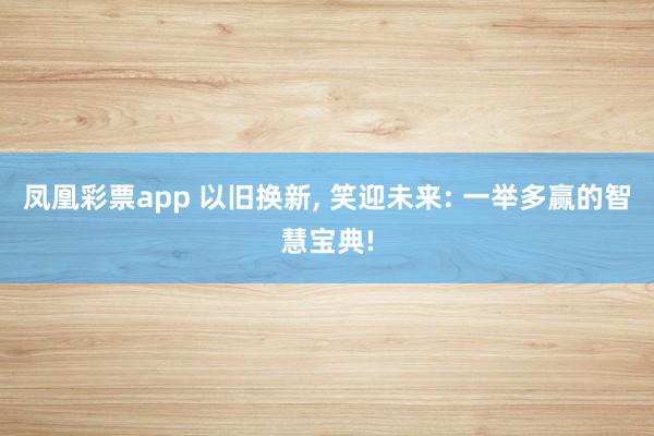 凤凰彩票app 以旧换新, 笑迎未来: 一举多赢的智慧宝典!