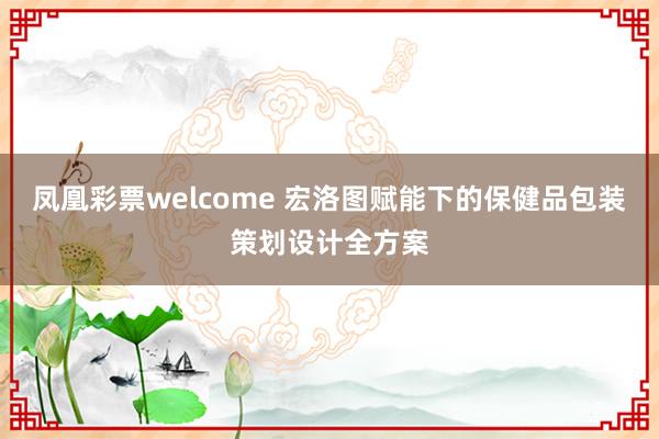 凤凰彩票welcome 宏洛图赋能下的保健品包装策划设计全方案