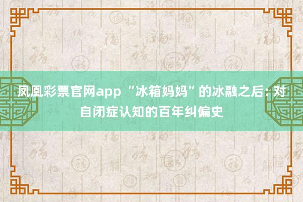 凤凰彩票官网app “冰箱妈妈”的冰融之后: 对自闭症认知的百年纠偏史
